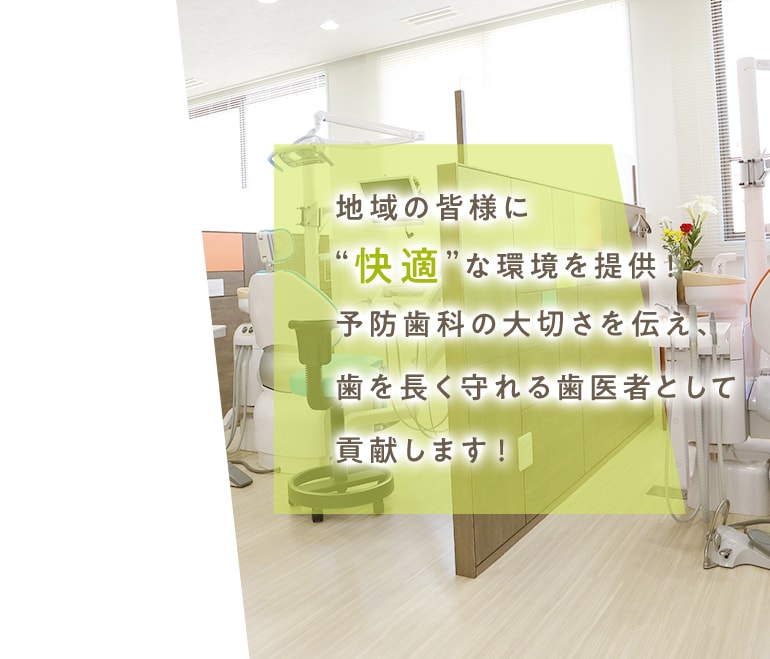 地域の皆様に“快適”な環境を提供！予防歯科の大切さを伝え、歯を長く守れる歯医者として貢献します！